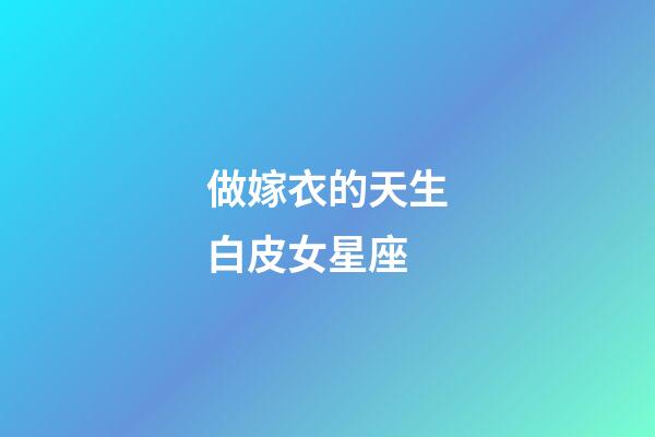 做嫁衣的天生白皮女星座