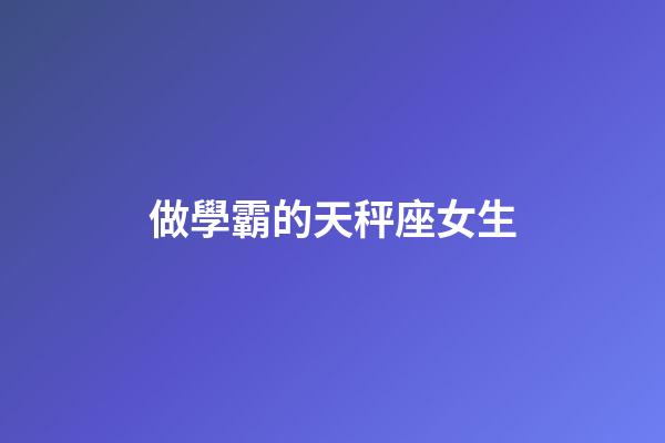 做學霸的天秤座女生-第1張-星座運勢-玄機派