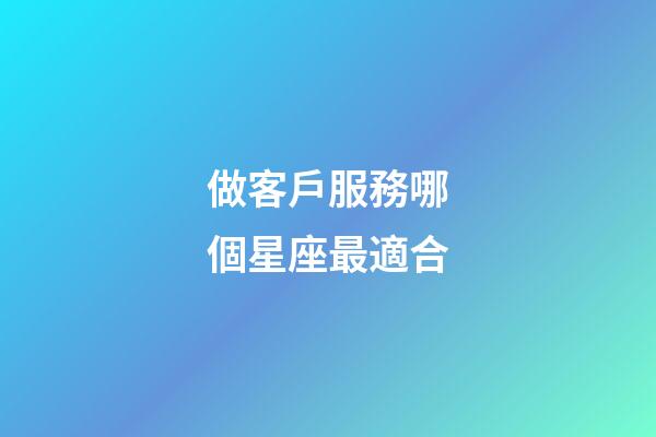做客戶服務哪個星座最適合-第1張-星座運勢-玄機派