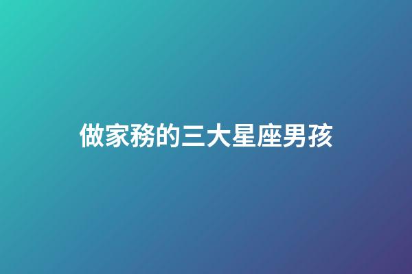 做家務的三大星座男孩-第1張-星座運勢-玄機派