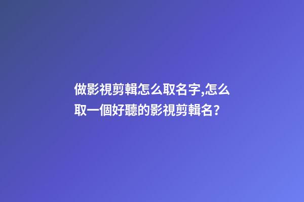 做影視剪輯怎么取名字,怎么取一個好聽的影視剪輯名？