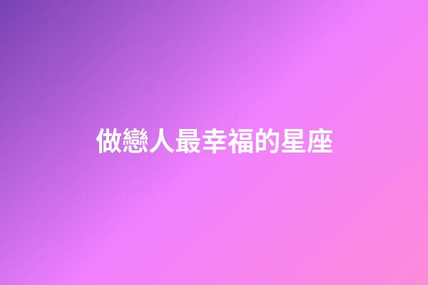 做戀人最幸福的星座-第1張-星座運勢-玄機派