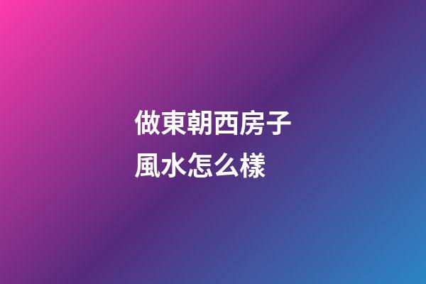 做東朝西房子風水怎么樣