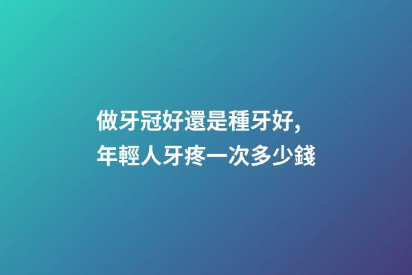 做牙冠好還是種牙好,年輕人牙疼一次多少錢-第1張-觀點-玄機派