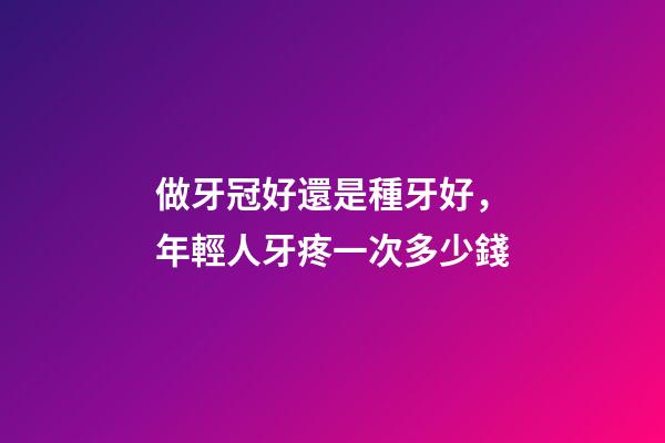 做牙冠好還是種牙好，年輕人牙疼一次多少錢-第1張-觀點-玄機派