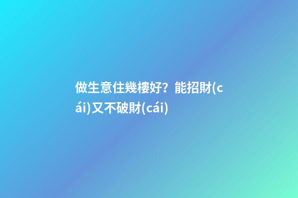 做生意住幾樓好？能招財(cái)又不破財(cái)