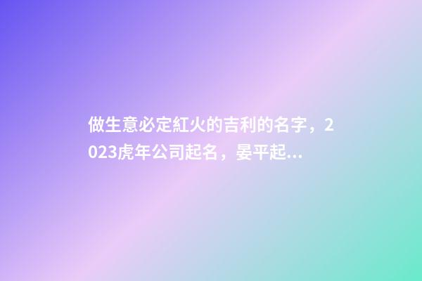 做生意必定紅火的吉利的名字，2023虎年公司起名，晏平起名-第1張-公司起名-玄機(jī)派