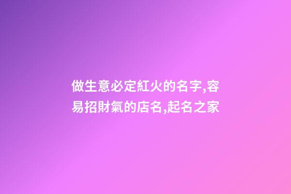 做生意必定紅火的名字,容易招財氣的店名,起名之家