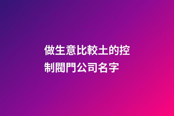做生意比較土的控制閥門公司名字-第1張-公司起名-玄機派