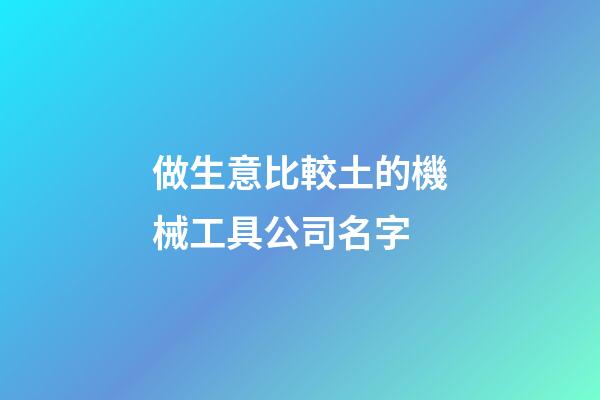 做生意比較土的機械工具公司名字-第1張-公司起名-玄機派