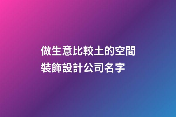 做生意比較土的空間裝飾設計公司名字-第1張-公司起名-玄機派