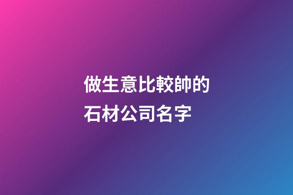 做生意比較帥的石材公司名字-第1張-公司起名-玄機(jī)派
