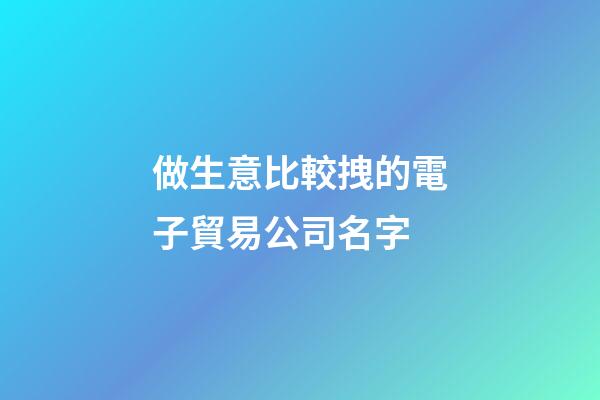 做生意比較拽的電子貿易公司名字-第1張-公司起名-玄機派