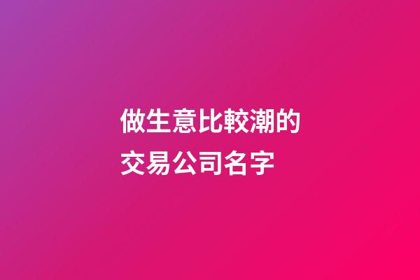 做生意比較潮的交易公司名字-第1張-公司起名-玄機(jī)派