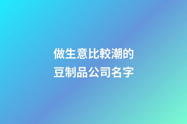 做生意比較潮的豆制品公司名字-第1張-公司起名-玄機(jī)派