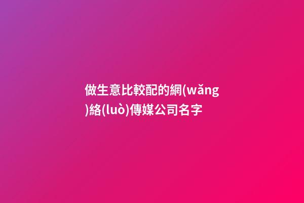 做生意比較配的網(wǎng)絡(luò)傳媒公司名字-第1張-公司起名-玄機(jī)派