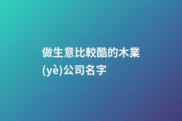 做生意比較酷的木業(yè)公司名字-第1張-公司起名-玄機(jī)派