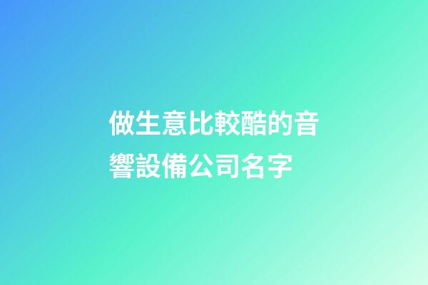 做生意比較酷的音響設備公司名字-第1張-公司起名-玄機派