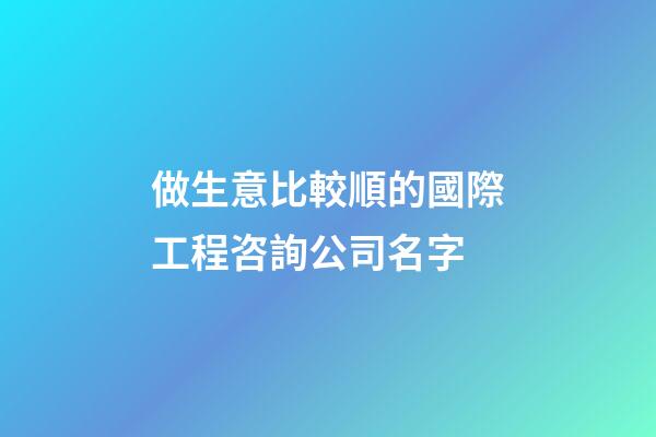 做生意比較順的國際工程咨詢公司名字-第1張-公司起名-玄機派