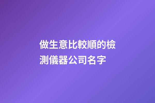 做生意比較順的檢測儀器公司名字-第1張-公司起名-玄機派