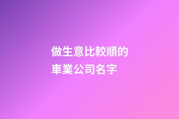 做生意比較順的車業公司名字-第1張-公司起名-玄機派