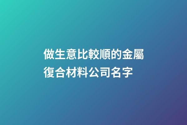 做生意比較順的金屬復合材料公司名字-第1張-公司起名-玄機派