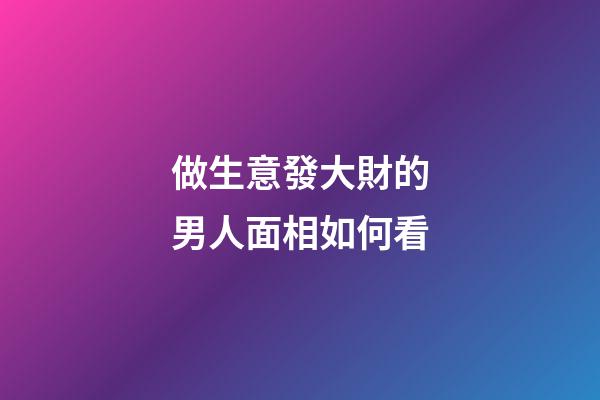 做生意發大財的男人面相如何看