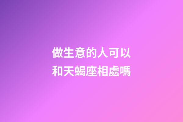 做生意的人可以和天蝎座相處嗎-第1張-星座運(yùn)勢(shì)-玄機(jī)派