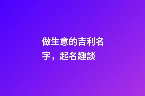 做生意的吉利名字，起名趣談-第1張-觀點-玄機派