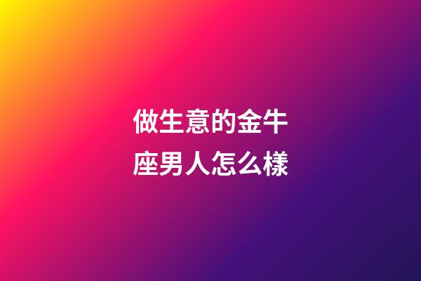 做生意的金牛座男人怎么樣-第1張-星座運勢-玄機派