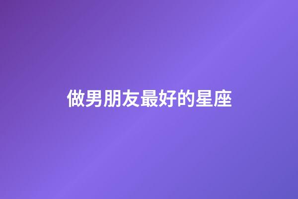 做男朋友最好的星座-第1張-星座運勢-玄機派