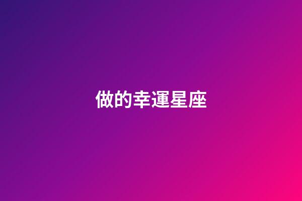 做的幸運星座-第1張-星座運勢-玄機派