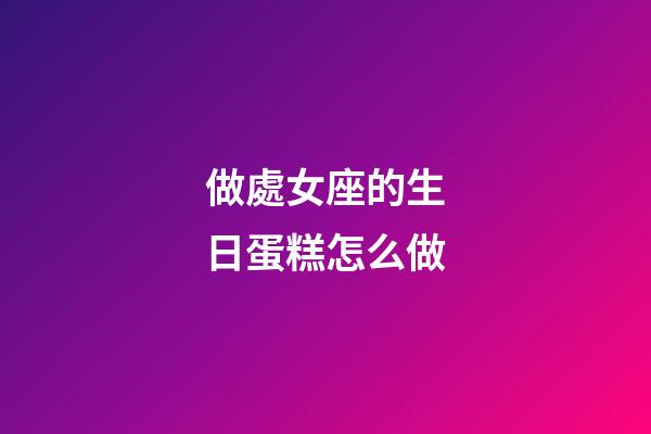 做處女座的生日蛋糕怎么做-第1張-星座運勢-玄機派