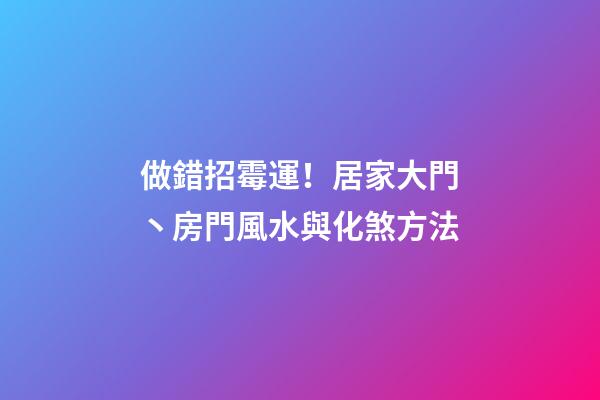 做錯招霉運！居家大門丶房門風水與化煞方法