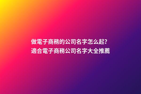 做電子商務的公司名字怎么起？適合電子商務公司名字大全推薦-第1張-公司起名-玄機派