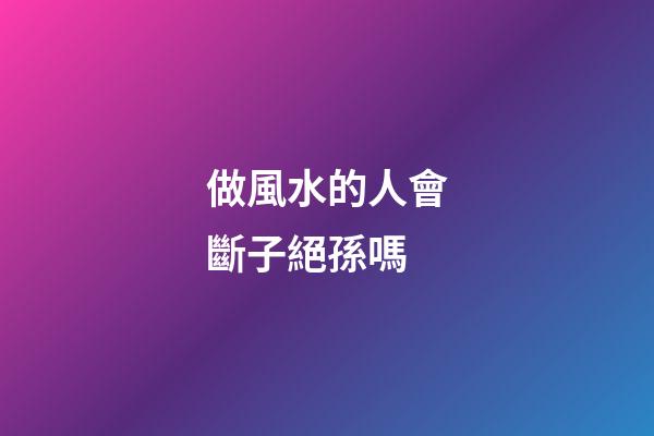 做風水的人會斷子絕孫嗎