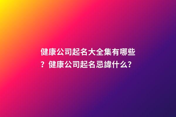 健康公司起名大全集有哪些？健康公司起名忌諱什么？-第1張-公司起名-玄機派