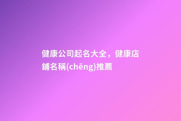 健康公司起名大全，健康店鋪名稱(chēng)推薦
