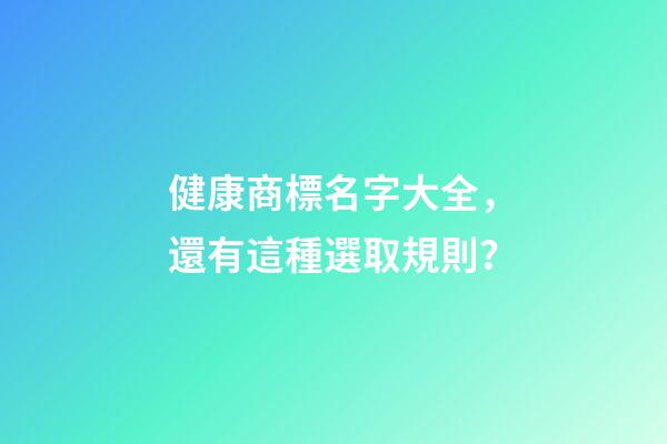 健康商標名字大全，還有這種選取規則？-第1張-商標起名-玄機派