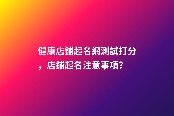 健康店鋪起名網測試打分，店鋪起名注意事項？-第1張-店鋪起名-玄機派