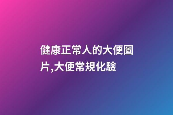 健康正常人的大便圖片,大便常規化驗-第1張-觀點-玄機派