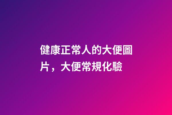 健康正常人的大便圖片，大便常規化驗-第1張-觀點-玄機派