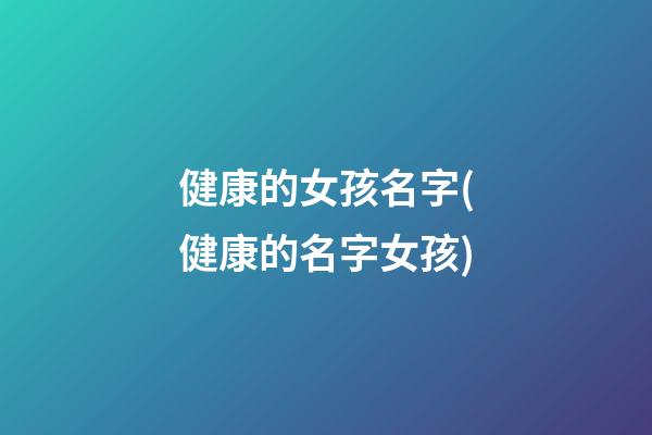 健康的女孩名字(健康的名字女孩)