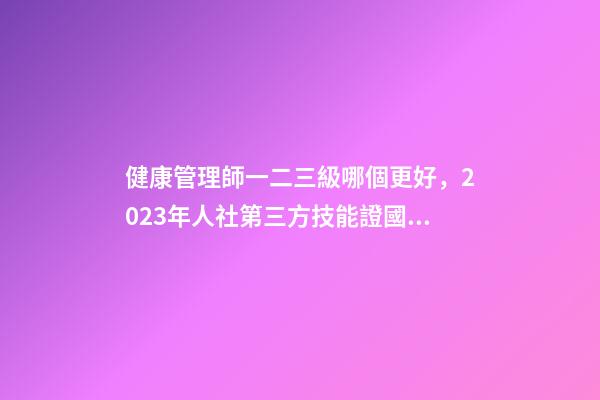 健康管理師一二三級哪個更好，2023年人社第三方技能證(健康管理師)國網(wǎng)可查-第1張-觀點-玄機派