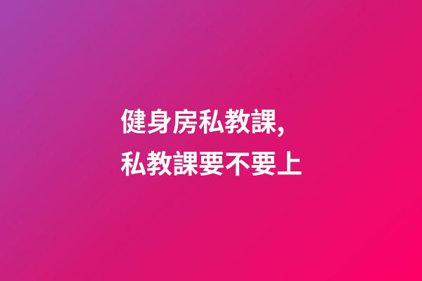 健身房私教課,私教課要不要上-第1張-觀點-玄機派
