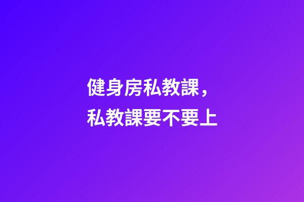 健身房私教課，私教課要不要上-第1張-觀點-玄機派