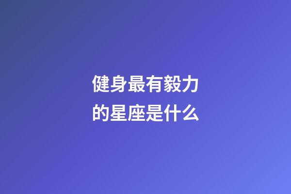 健身最有毅力的星座是什么-第1張-星座運勢-玄機派