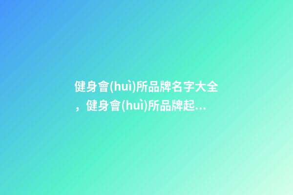 健身會(huì)所品牌名字大全，健身會(huì)所品牌起名賞析