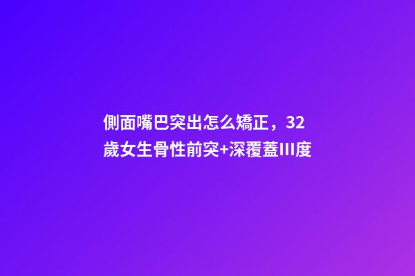側面嘴巴突出怎么矯正，32歲女生骨性前突+深覆蓋Ⅲ度-第1張-觀點-玄機派