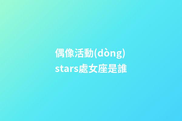 偶像活動(dòng)stars處女座是誰